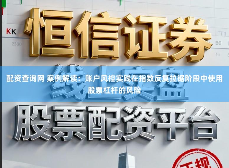配资查询网 案例解读：账户风控实践在指数反复拉锯阶段中使用股票杠杆的风险