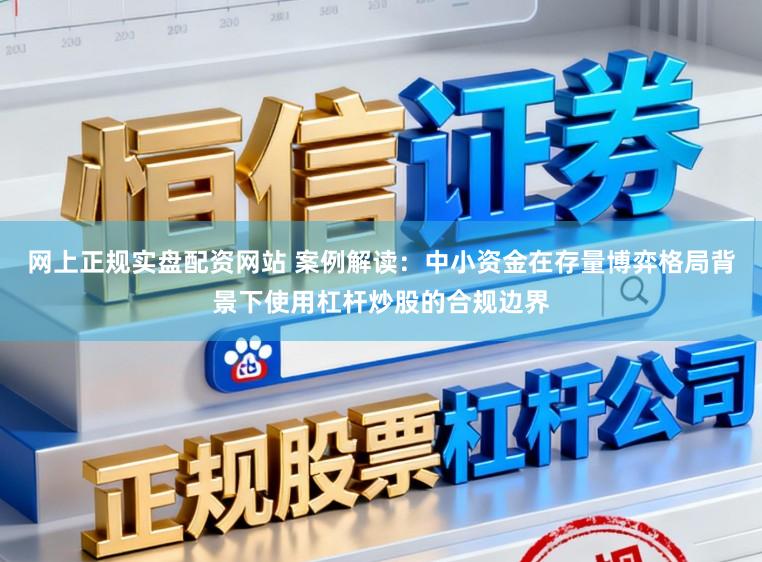网上正规实盘配资网站 案例解读：中小资金在存量博弈格局背景下使用杠杆炒股的合规边界
