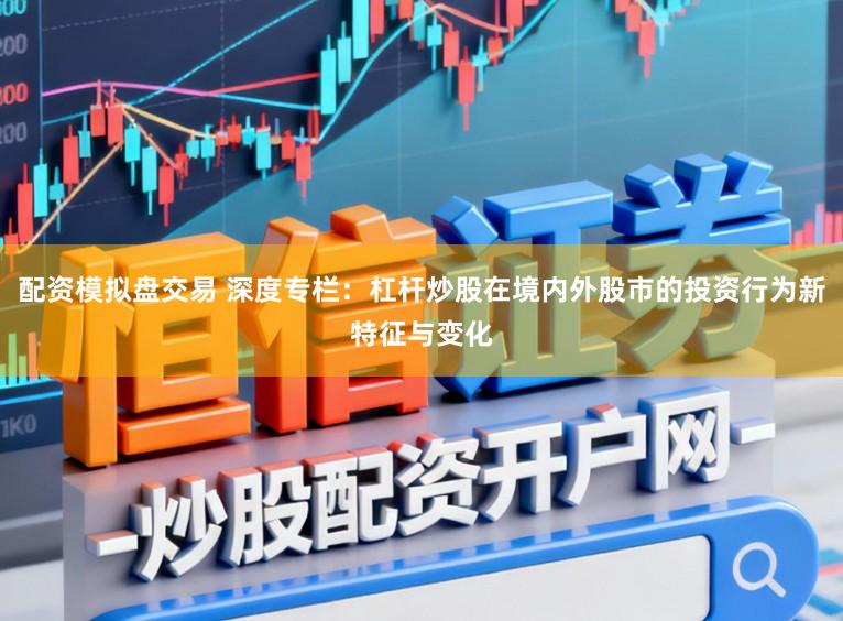 配资模拟盘交易 深度专栏：杠杆炒股在境内外股市的投资行为新特征与变化