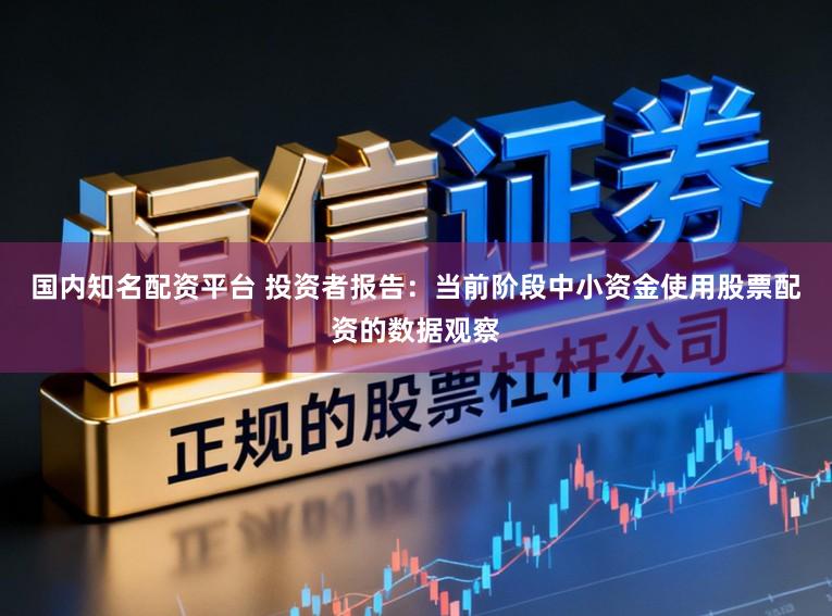 国内知名配资平台 投资者报告：当前阶段中小资金使用股票配资的数据观察