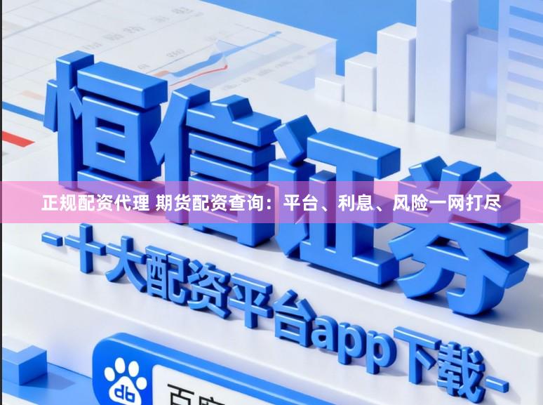 正规配资代理 期货配资查询：平台、利息、风险一网打尽