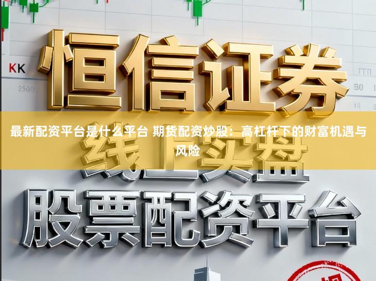 最新配资平台是什么平台 期货配资炒股：高杠杆下的财富机遇与风险