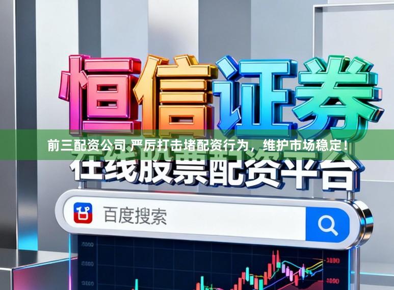 前三配资公司 严厉打击堵配资行为，维护市场稳定！