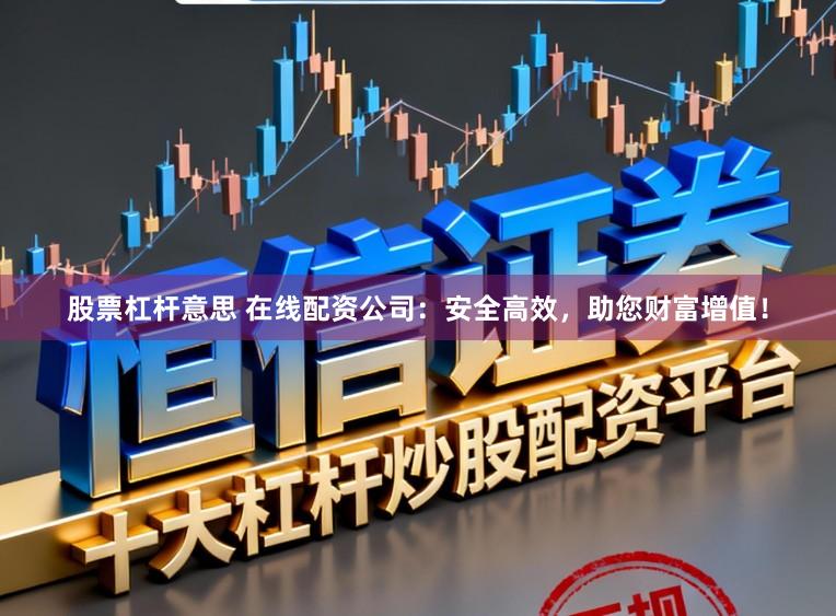股票杠杆意思 在线配资公司：安全高效，助您财富增值！