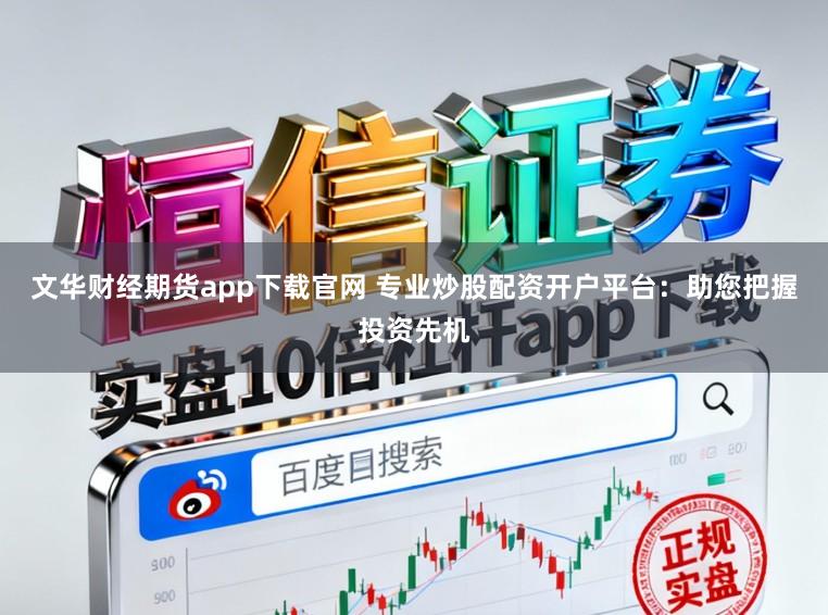 文华财经期货app下载官网 专业炒股配资开户平台：助您把握投资先机