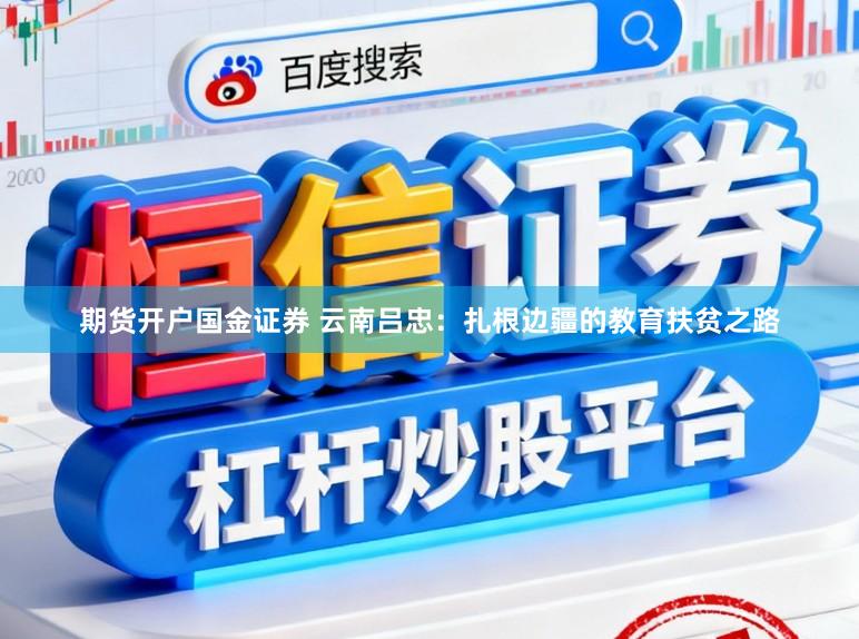期货开户国金证券 云南吕忠：扎根边疆的教育扶贫之路