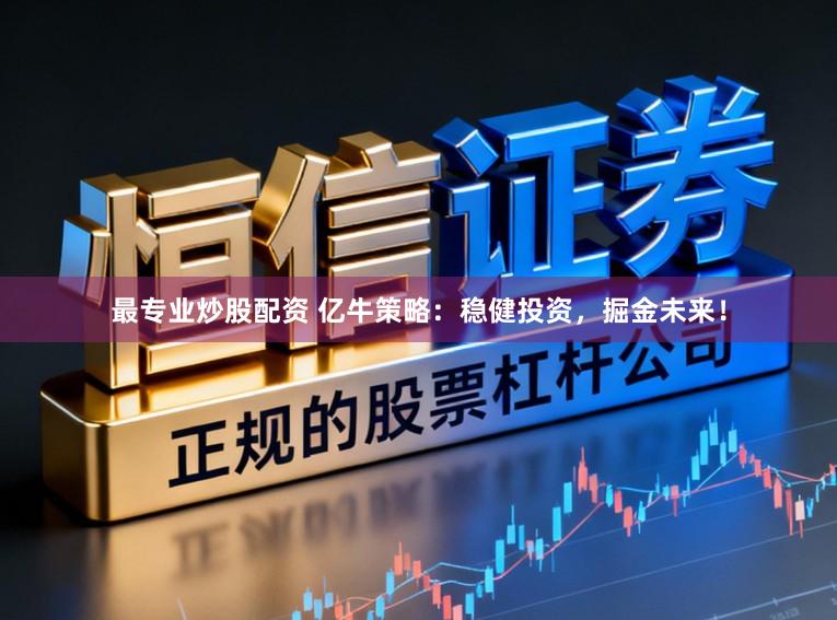 最专业炒股配资 亿牛策略：稳健投资，掘金未来！