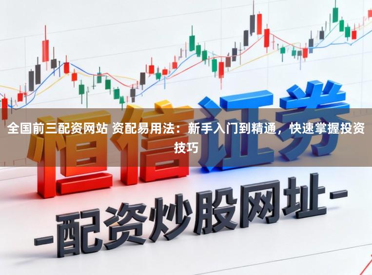 全国前三配资网站 资配易用法：新手入门到精通，快速掌握投资技巧