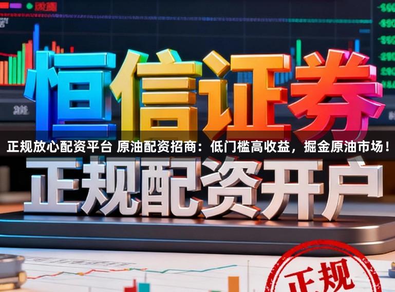 正规放心配资平台 原油配资招商：低门槛高收益，掘金原油市场！