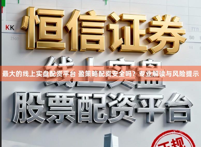 最大的线上实盘配资平台 盈策略配资安全吗？专业解读与风险提示