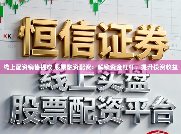 线上配资销售提成 股票融资配资：解锁资金杠杆，提升投资收益