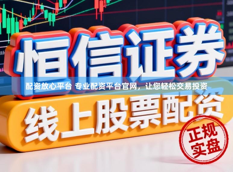 配资放心平台 专业配资平台官网，让您轻松交易投资
