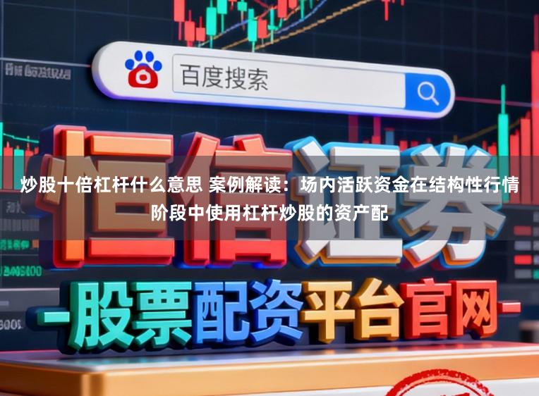 炒股十倍杠杆什么意思 案例解读：场内活跃资金在结构性行情阶段中使用杠杆炒股的资产配