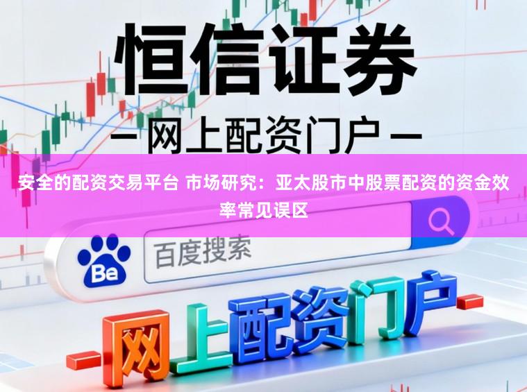 安全的配资交易平台 市场研究：亚太股市中股票配资的资金效率常见误区