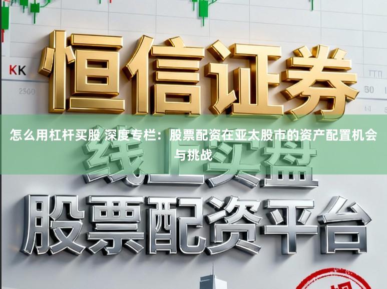 怎么用杠杆买股 深度专栏：股票配资在亚太股市的资产配置机会与挑战