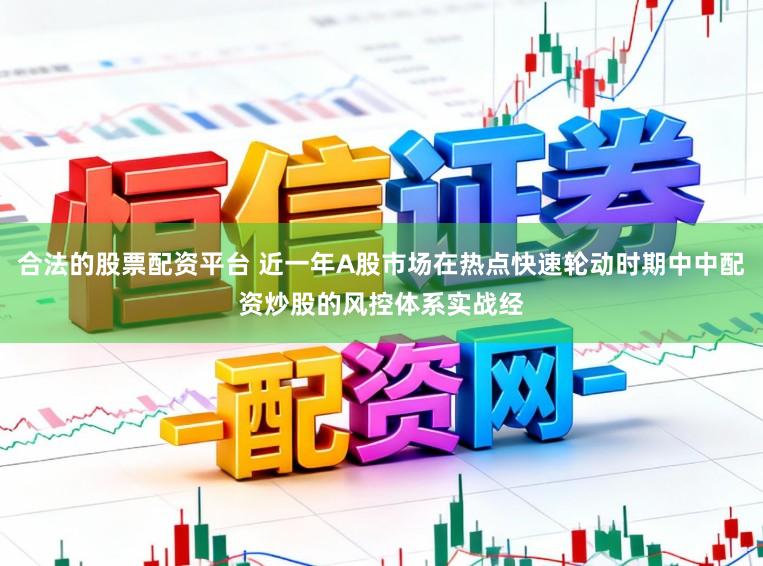 合法的股票配资平台 近一年A股市场在热点快速轮动时期中中配资炒股的风控体系实战经