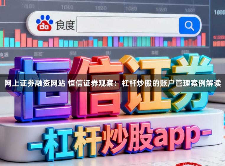 网上证劵融资网站 恒信证券观察：杠杆炒股的账户管理案例解读