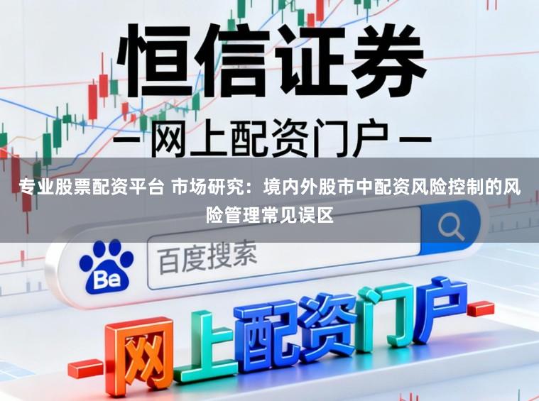 专业股票配资平台 市场研究：境内外股市中配资风险控制的风险管理常见误区