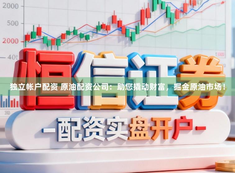 独立帐户配资 原油配资公司：助您撬动财富，掘金原油市场！