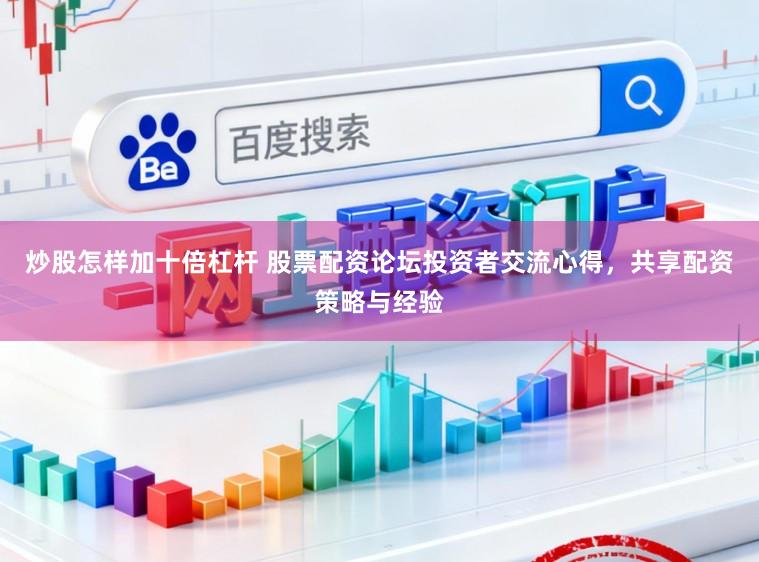 炒股怎样加十倍杠杆 股票配资论坛投资者交流心得，共享配资策略与经验