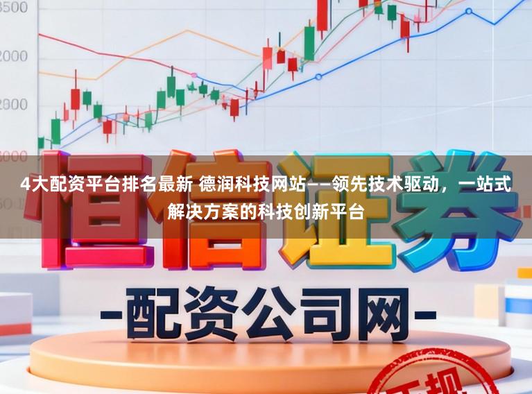 4大配资平台排名最新 德润科技网站——领先技术驱动，一站式解决方案的科技创新平台