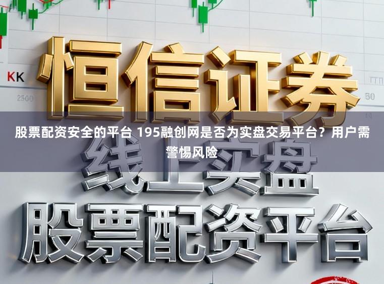 股票配资安全的平台 195融创网是否为实盘交易平台？用户需警惕风险