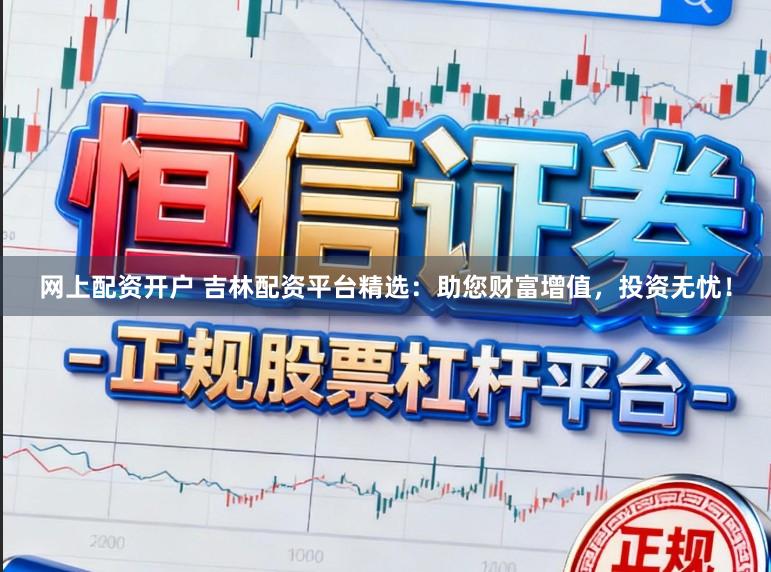 网上配资开户 吉林配资平台精选：助您财富增值，投资无忧！