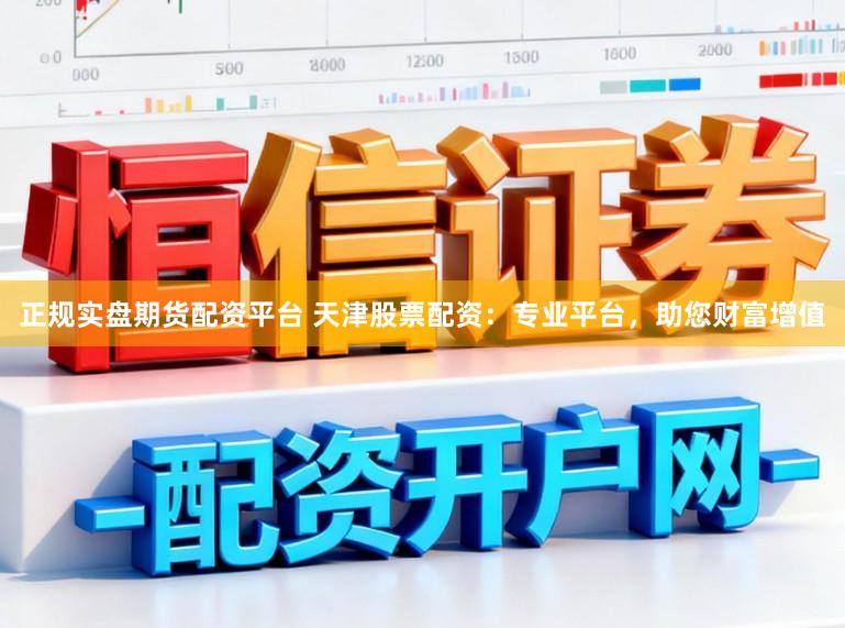 正规实盘期货配资平台 天津股票配资：专业平台，助您财富增值