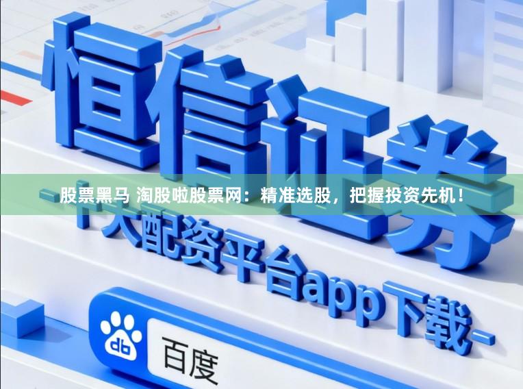 股票黑马 淘股啦股票网：精准选股，把握投资先机！
