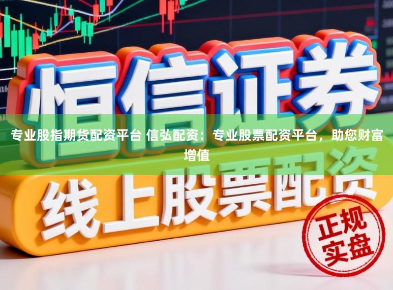 专业股指期货配资平台 信弘配资：专业股票配资平台，助您财富增值