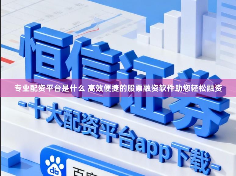 专业配资平台是什么 高效便捷的股票融资软件助您轻松融资