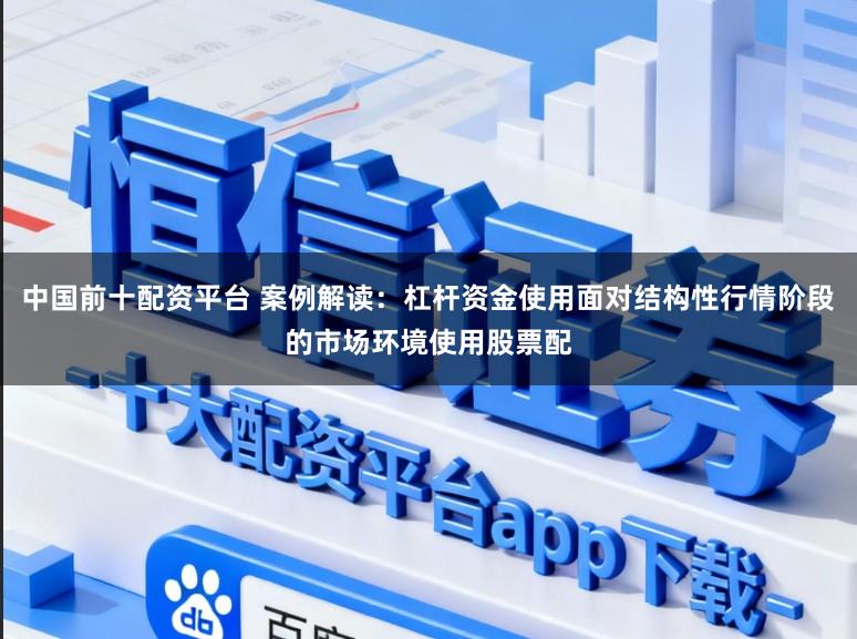 中国前十配资平台 案例解读：杠杆资金使用面对结构性行情阶段的市场环境使用股票配