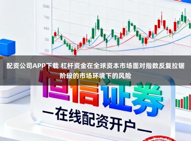 配资公司APP下载 杠杆资金在全球资本市场面对指数反复拉锯阶段的市场环境下的风险