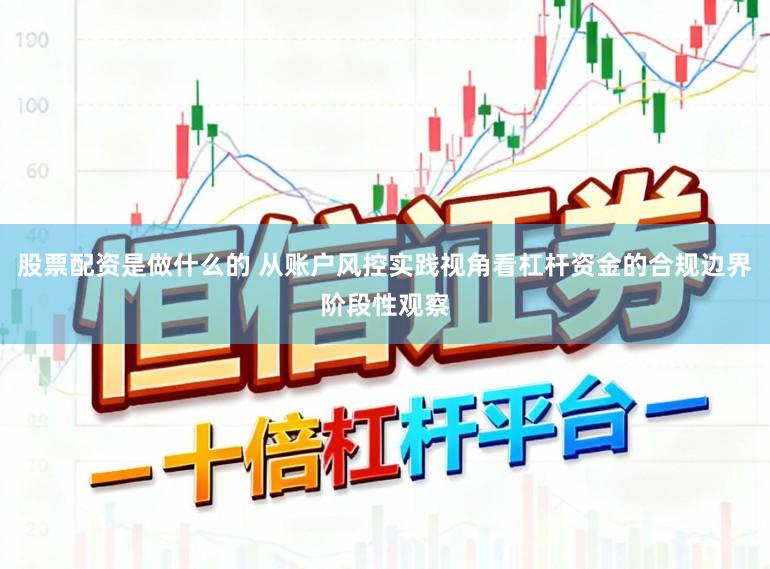 股票配资是做什么的 从账户风控实践视角看杠杆资金的合规边界阶段性观察