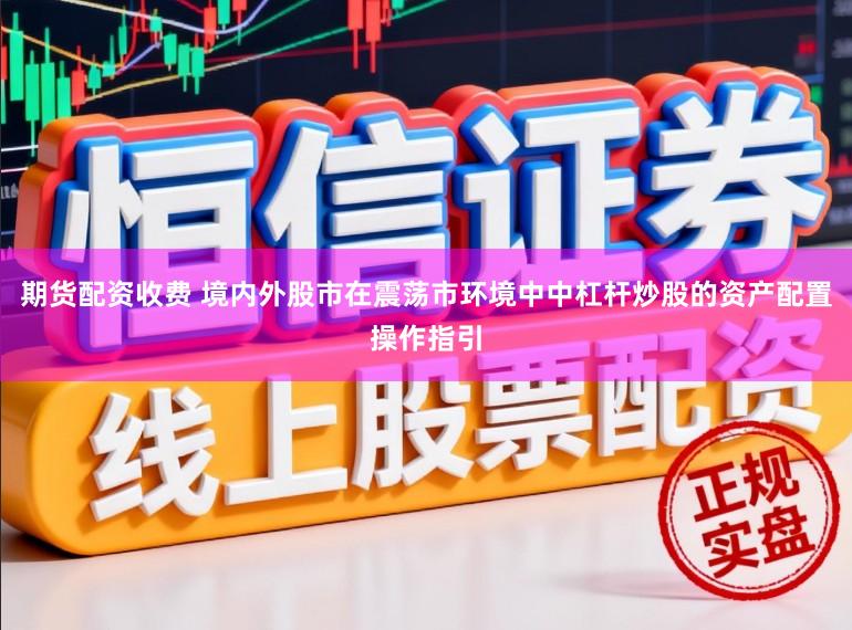 期货配资收费 境内外股市在震荡市环境中中杠杆炒股的资产配置操作指引