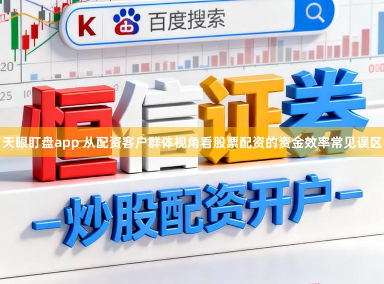 天眼盯盘app 从配资客户群体视角看股票配资的资金效率常见误区
