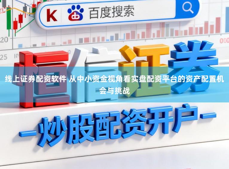 线上证券配资软件 从中小资金视角看实盘配资平台的资产配置机会与挑战