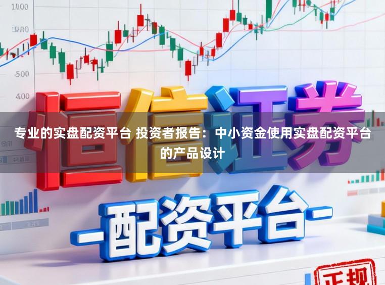 专业的实盘配资平台 投资者报告：中小资金使用实盘配资平台的产品设计