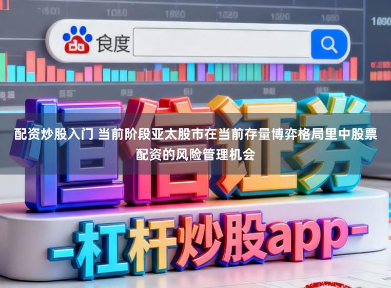 配资炒股入门 当前阶段亚太股市在当前存量博弈格局里中股票配资的风险管理机会