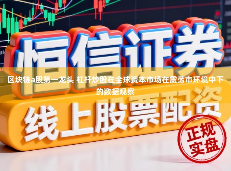 区块链a股第一龙头 杠杆炒股在全球资本市场在震荡市环境中下的数据观察