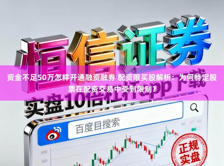 资金不足50万怎样开通融资融券 配资限买股解析：为何特定股票在配资交易中受到限制？