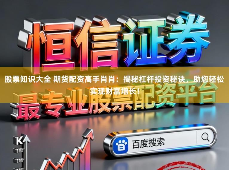 股票知识大全 期货配资高手肖肖：揭秘杠杆投资秘诀，助您轻松实现财富增长！