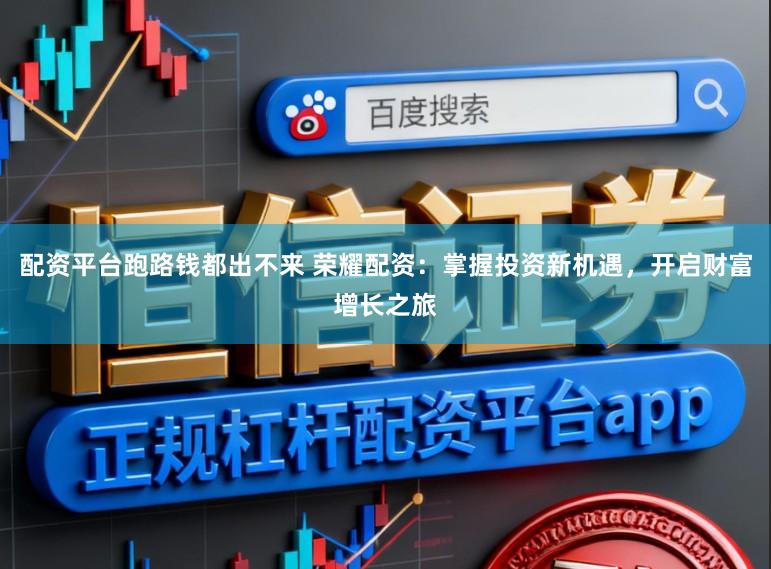 配资平台跑路钱都出不来 荣耀配资：掌握投资新机遇，开启财富增长之旅