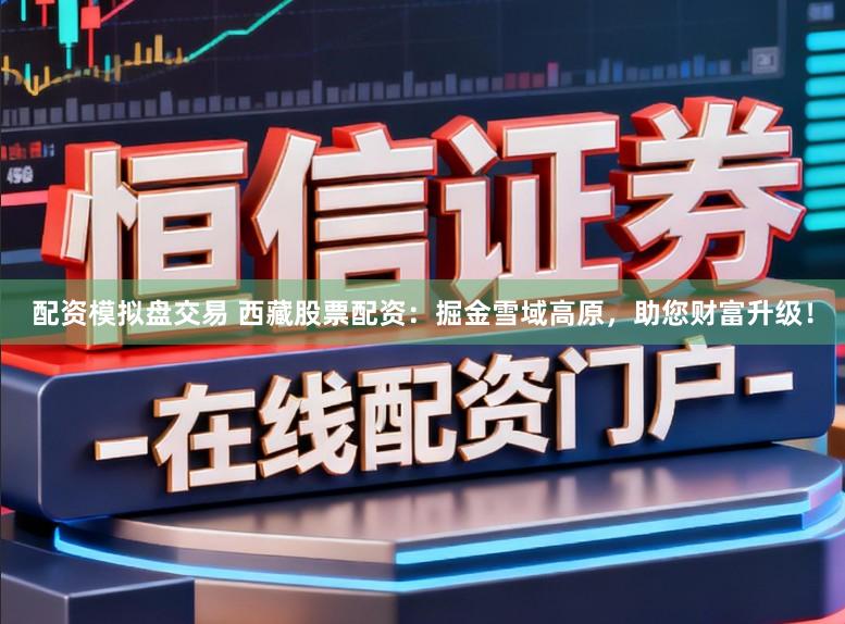 配资模拟盘交易 西藏股票配资：掘金雪域高原，助您财富升级！
