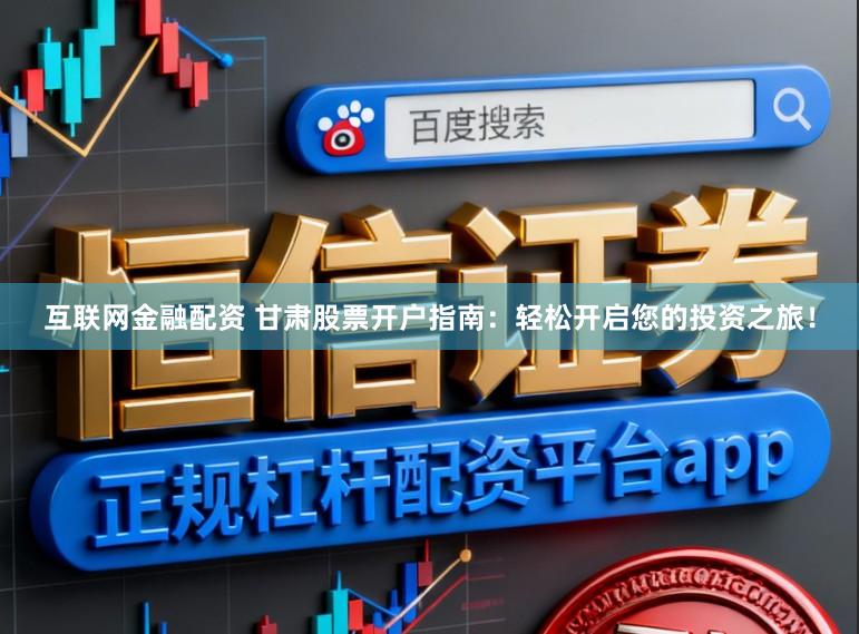 互联网金融配资 甘肃股票开户指南：轻松开启您的投资之旅！