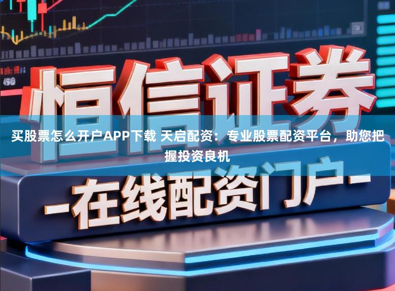 买股票怎么开户APP下载 天启配资：专业股票配资平台，助您把握投资良机