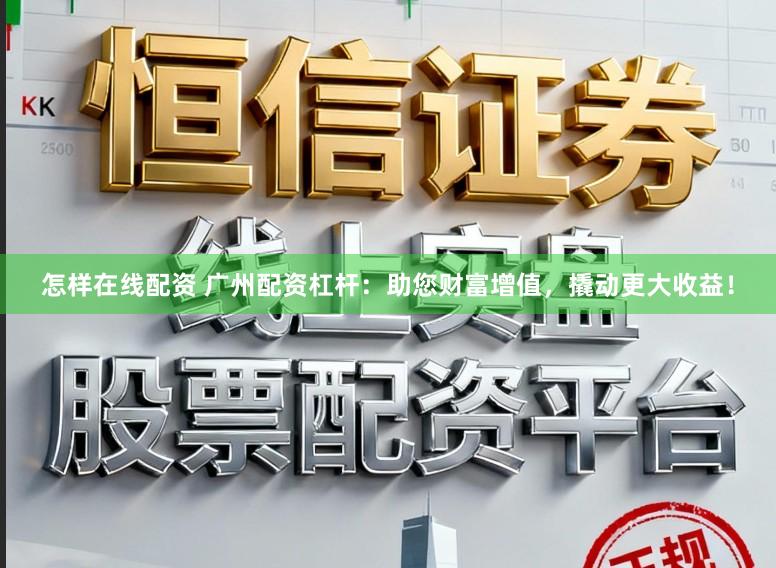 怎样在线配资 广州配资杠杆：助您财富增值，撬动更大收益！