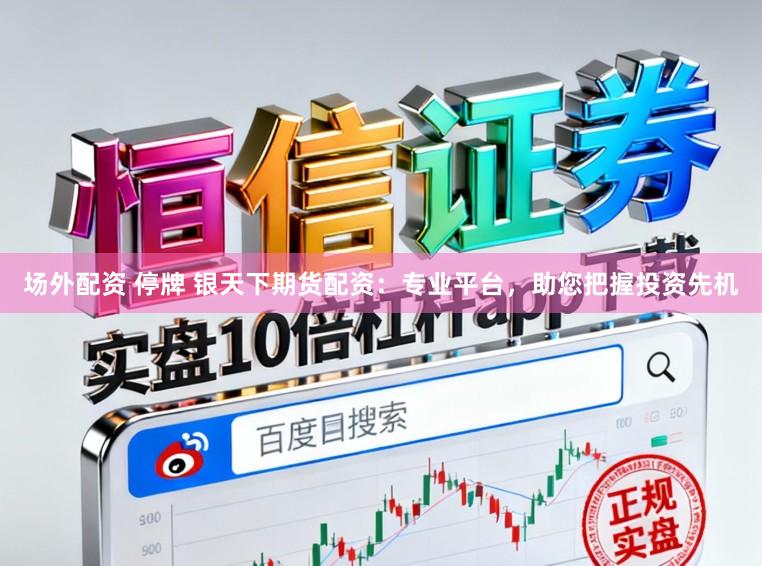 场外配资 停牌 银天下期货配资：专业平台，助您把握投资先机