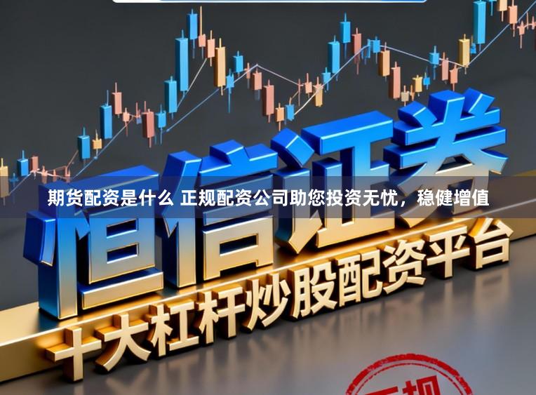 期货配资是什么 正规配资公司助您投资无忧，稳健增值
