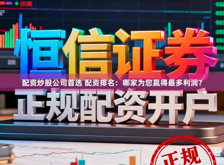配资炒股公司首选 配资排名：哪家为您赢得最多利润？